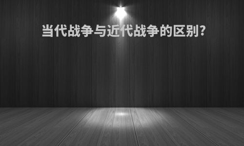 当代战争与近代战争的区别?