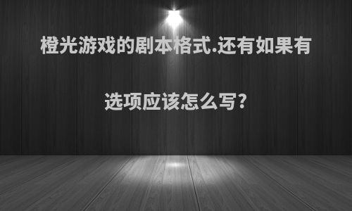 橙光游戏的剧本格式.还有如果有选项应该怎么写?