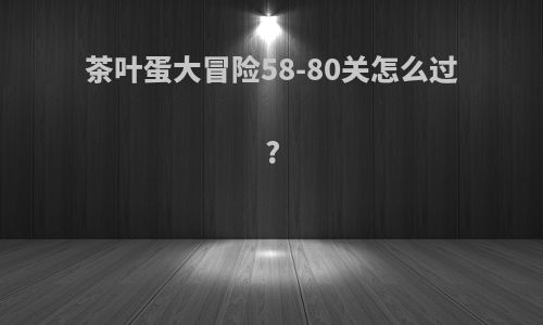 茶叶蛋大冒险58-80关怎么过?