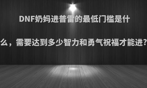 DNF奶妈进普雷的最低门槛是什么，需要达到多少智力和勇气祝福才能进?