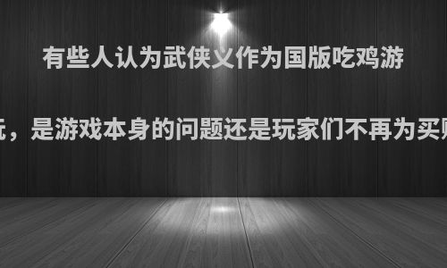 有些人认为武侠义作为国版吃鸡游戏，没有多少人玩，是游戏本身的问题还是玩家们不再为买账?大家有何看法?