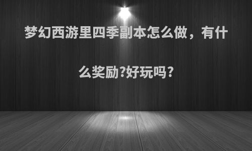 梦幻西游里四季副本怎么做，有什么奖励?好玩吗?