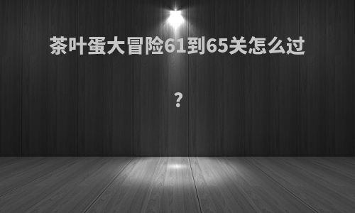 茶叶蛋大冒险61到65关怎么过?