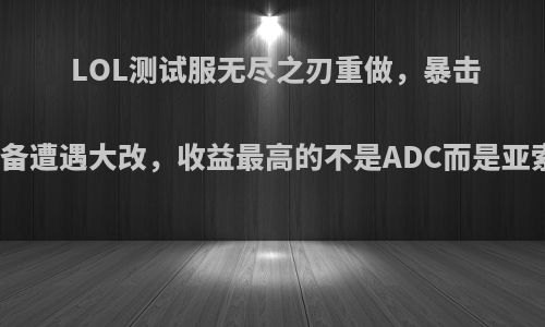 LOL测试服无尽之刃重做，暴击装备遭遇大改，收益最高的不是ADC而是亚索?