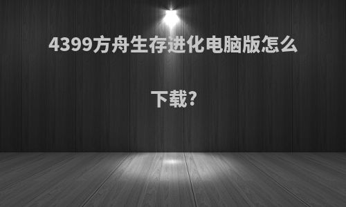 4399方舟生存进化电脑版怎么下载?