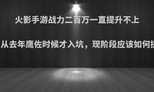 火影手游战力二百万一直提升不上去，从去年鹰佐时候才入坑，现阶段应该如何提高?