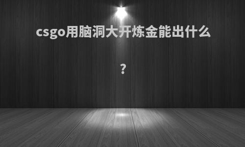 csgo用脑洞大开炼金能出什么?