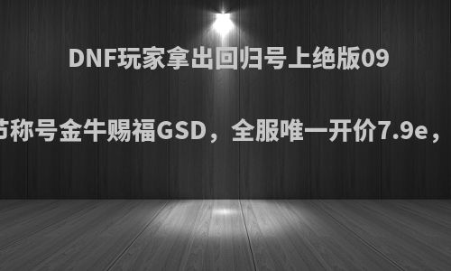 DNF玩家拿出回归号上绝版09年春节称号金牛赐福GSD，全服唯一开价7.9e，如何?