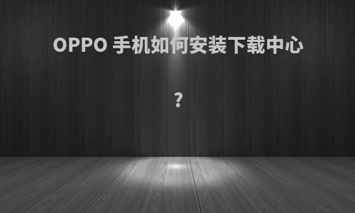 OPPO 手机如何安装下载中心?