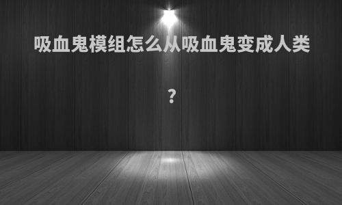 吸血鬼模组怎么从吸血鬼变成人类?
