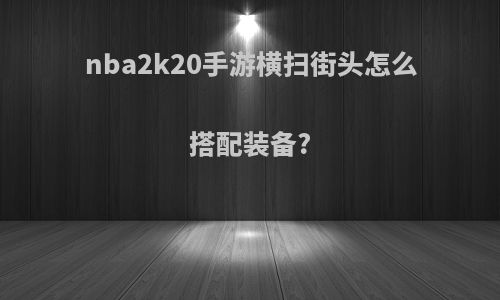 nba2k20手游横扫街头怎么搭配装备?