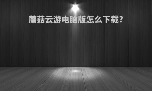 蘑菇云游电脑版怎么下载?