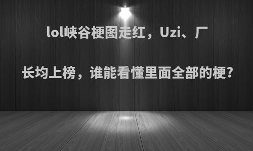 lol峡谷梗图走红，Uzi、厂长均上榜，谁能看懂里面全部的梗?