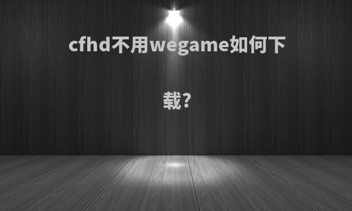 cfhd不用wegame如何下载?