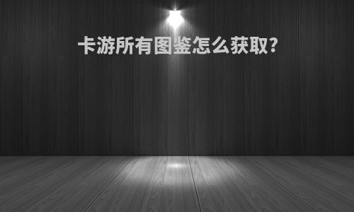 卡游所有图鉴怎么获取?