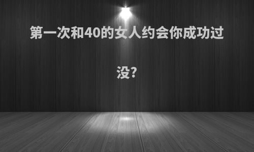 第一次和40的女人约会你成功过没?