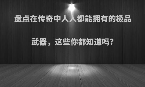 盘点在传奇中人人都能拥有的极品武器，这些你都知道吗?