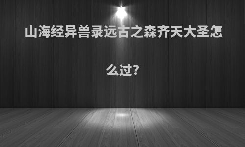 山海经异兽录远古之森齐天大圣怎么过?