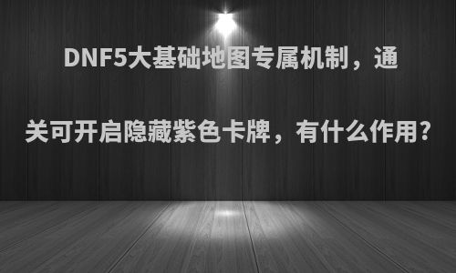 DNF5大基础地图专属机制，通关可开启隐藏紫色卡牌，有什么作用?