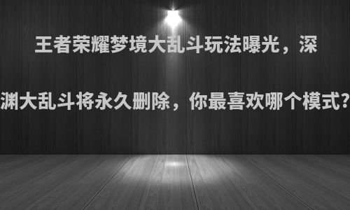 王者荣耀梦境大乱斗玩法曝光，深渊大乱斗将永久删除，你最喜欢哪个模式?