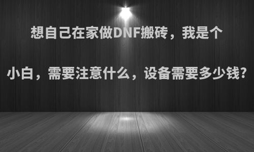 想自己在家做DNF搬砖，我是个小白，需要注意什么，设备需要多少钱?