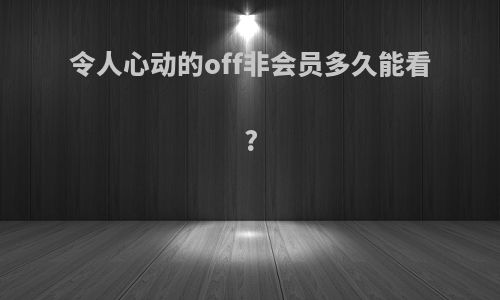 令人心动的off非会员多久能看?