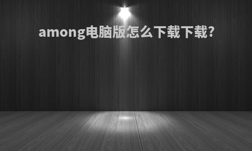 among电脑版怎么下载下载?