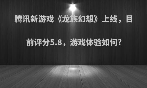 腾讯新游戏《龙族幻想》上线，目前评分5.8，游戏体验如何?