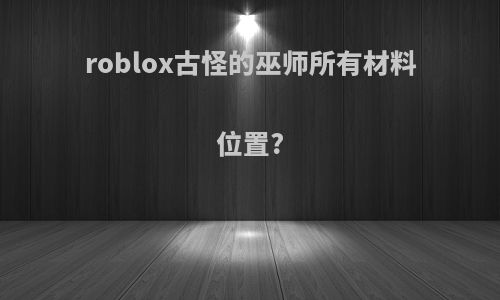 roblox古怪的巫师所有材料位置?