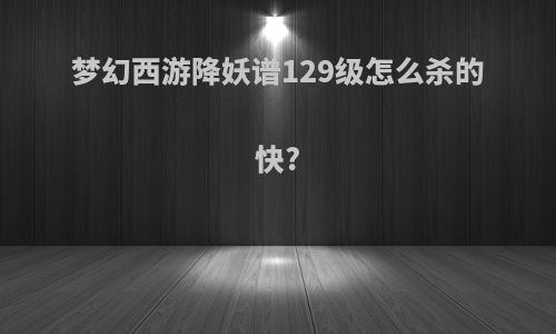 梦幻西游降妖谱129级怎么杀的快?