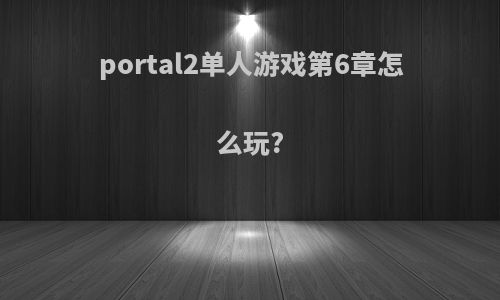 portal2单人游戏第6章怎么玩?