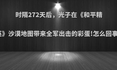 时隔272天后，光子在《和平精英》沙漠地图带来全军出击的彩蛋!怎么回事?