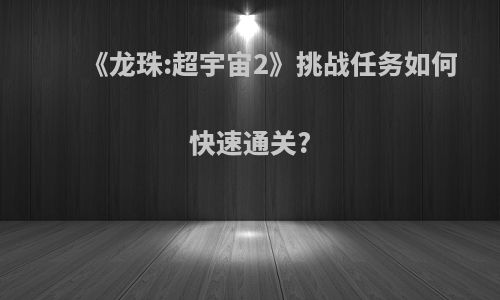 《龙珠:超宇宙2》挑战任务如何快速通关?