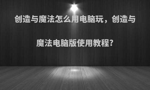 创造与魔法怎么用电脑玩，创造与魔法电脑版使用教程?