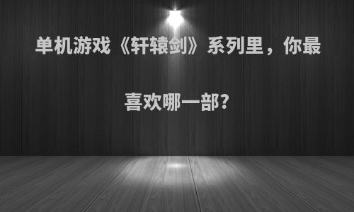 单机游戏《轩辕剑》系列里，你最喜欢哪一部?