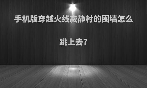 手机版穿越火线寂静村的围墙怎么跳上去?