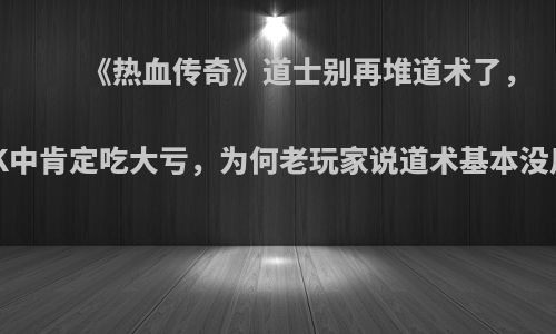 《热血传奇》道士别再堆道术了，OK中肯定吃大亏，为何老玩家说道术基本没用?