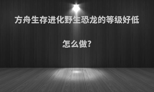 方舟生存进化野生恐龙的等级好低怎么做?