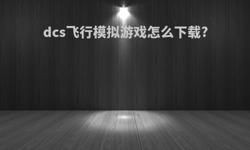 dcs飞行模拟游戏怎么下载?