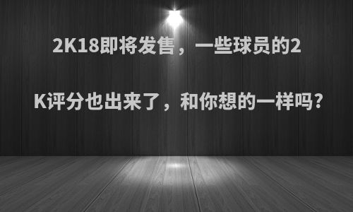 2K18即将发售，一些球员的2K评分也出来了，和你想的一样吗?