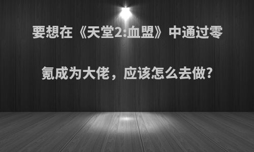 要想在《天堂2:血盟》中通过零氪成为大佬，应该怎么去做?