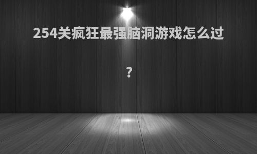 254关疯狂最强脑洞游戏怎么过?