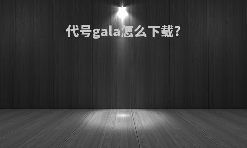 代号gala怎么下载?