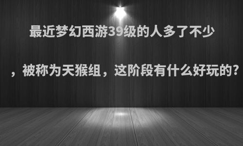 最近梦幻西游39级的人多了不少，被称为天猴组，这阶段有什么好玩的?