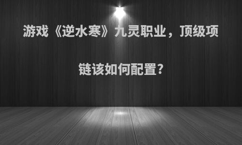 游戏《逆水寒》九灵职业，顶级项链该如何配置?