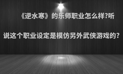 《逆水寒》的乐师职业怎么样?听说这个职业设定是模仿另外武侠游戏的?