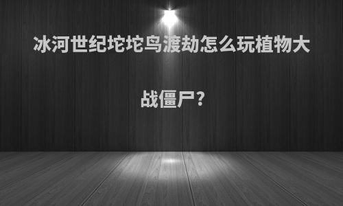 冰河世纪坨坨鸟渡劫怎么玩植物大战僵尸?