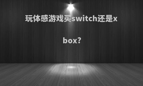 玩体感游戏买switch还是xbox?