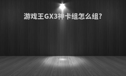 游戏王GX3神卡组怎么组?