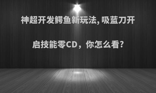 神超开发鳄鱼新玩法, 吸蓝刀开启技能零CD，你怎么看?